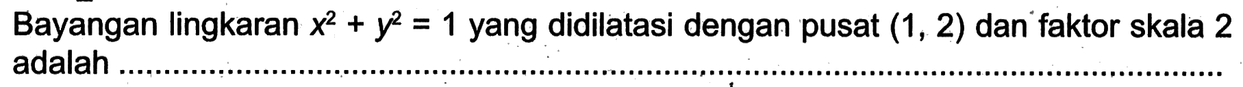 Bayangan lingkaran  x^2+y^2=1  yang didilatasi dengan pusat  (1,2)  dan faktor skala 2 adalah ...