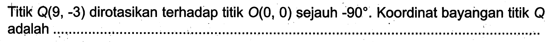 Titik  Q(9,-3)  dirotasikan terhadap titik  O(0,0)  sejauh  -90 .  Koordinat bayangan titik  Q  adalah ...