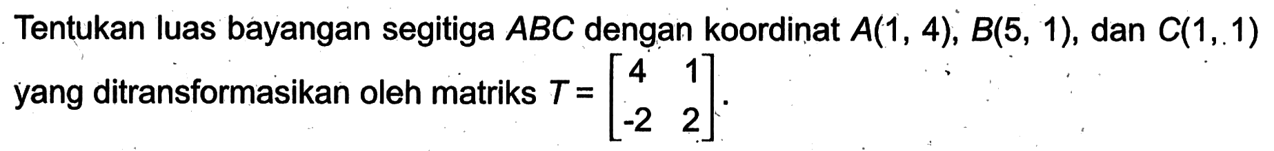 Tentukan luas bayangan segitiga ABC dengan koordinat A(1, 4), B(5, 1), dan C(1, 1) yang ditransformasikan oleh matriks T=(4 1 -2 2).