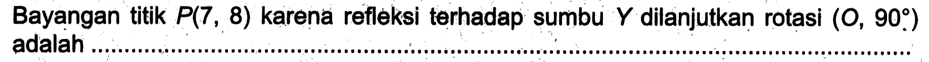 Bayangan titik  P(7,8)  karena refleksi terhadap sumbu  Y  dilanjutkan rotasi  (0,90)  adalah ....