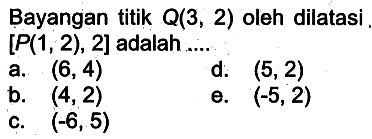 Bayangan titik Q(3,2) oleh dilatasi [P(1,2), 2] adalah ....