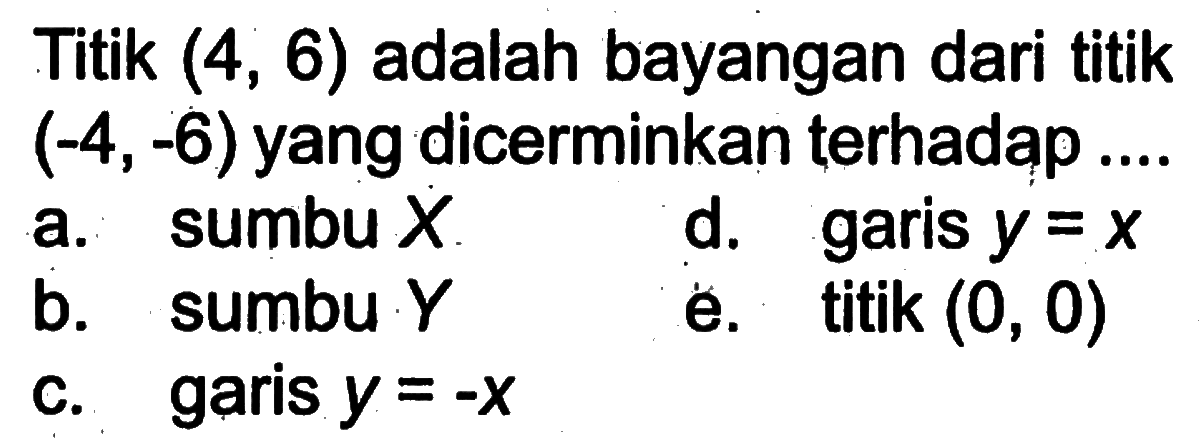 Titik (4, 6) adalah bayangan dari titik (-4, -6) yang dicerminkan terhadap ....