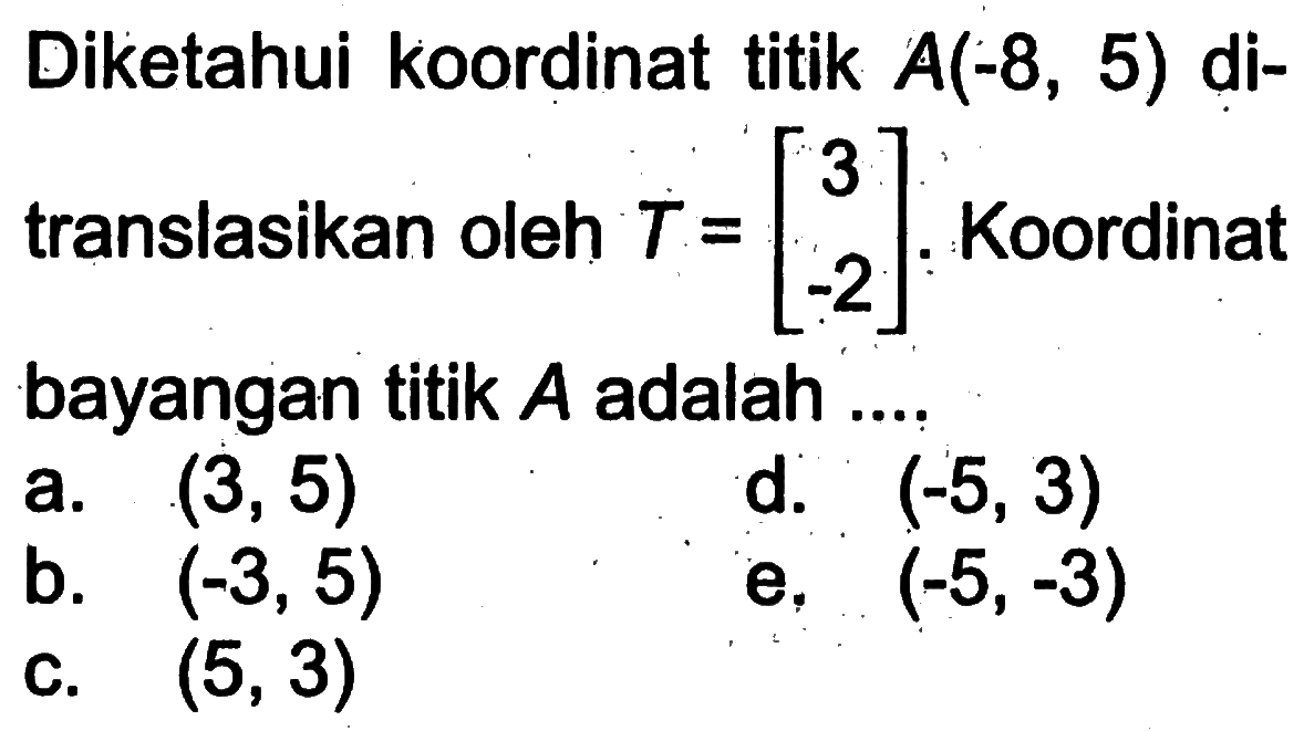 Diketahui koordinat titik  A(-8,5)  ditranslasikan oleh  T=[3  -2]  : Koordinat bayangan titik  A  adalah ....