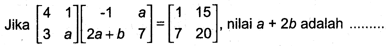 Jika [4 1 3 a][-1 a 2a+b 7] = [1 15 7 20], nilai a+2b adalah....