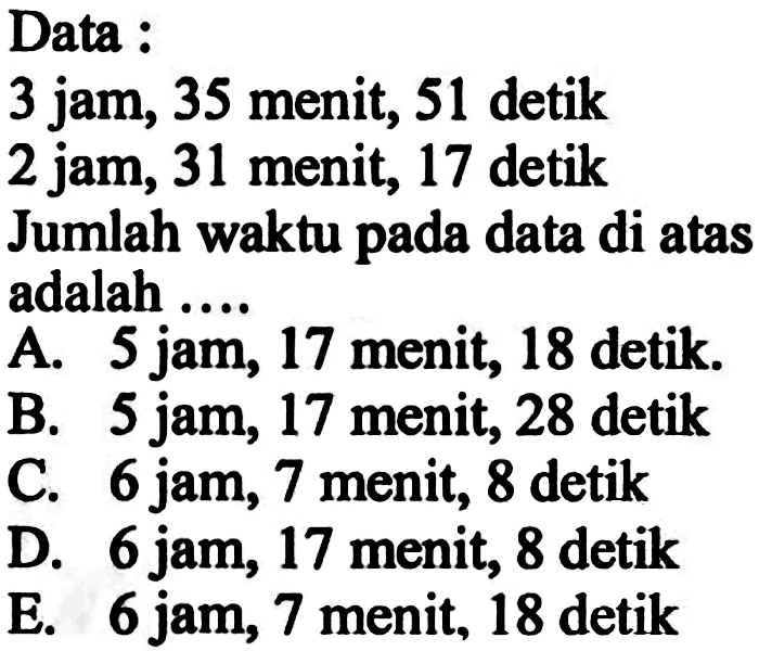 Data : 3 jam; 35 menit; 51 detik 2 jam, 31 menit; 17 detik Jumlah waktu pada data di atas adalah