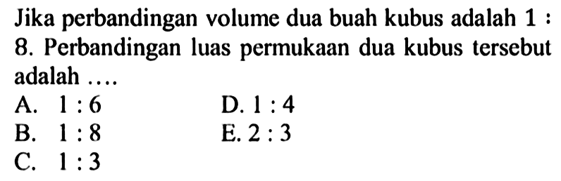 Jika perbandingan volume dua buah kubus adalah 1:8. Perbandingan luas permukaan dua kubus tersebut adalah ....