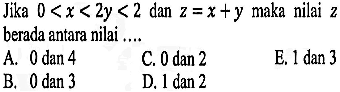 Jika 0 < x < 2y < 2 dan z = x+y maka nilai z berada antara nilai ...