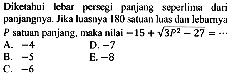 Diketahui lebar persegi panjang seperlima dari panjangnya. Jika luasnya 180 satuan luas dan lebarnya P satuan panjang, maka nilai -15+akar(3P^2-27)=... 
