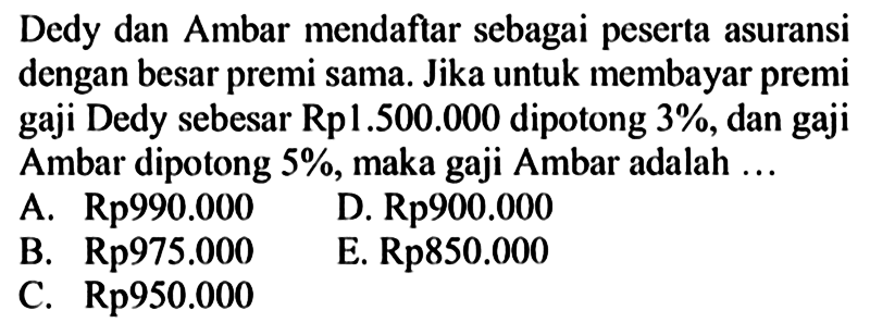 Dedy dan Ambar mendaftar sebagai peserta asuransi dengan besar premi sama. Jika untuk membayar premi gaji Dedy sebesar Rp1.500.000 dipotong 3%, dan gaji Ambar dipotong  5% , maka gaji Ambar adalah ...