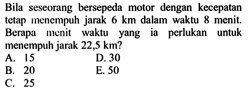 Bila seseorang bersepeda motor dengan kecepatan tetap menempuh jarak  6 km  dalam waktu 8 menit. Berapa menit waktu yang ia perlukan untuk menempuh jarak  22,5 km  ?