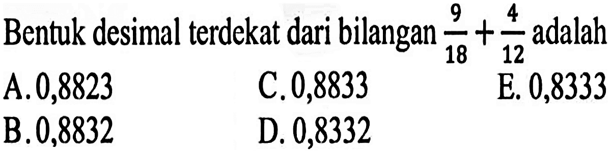 Bentuk desimal terdekat dari bilangan 9/18 + 4/12 adalah