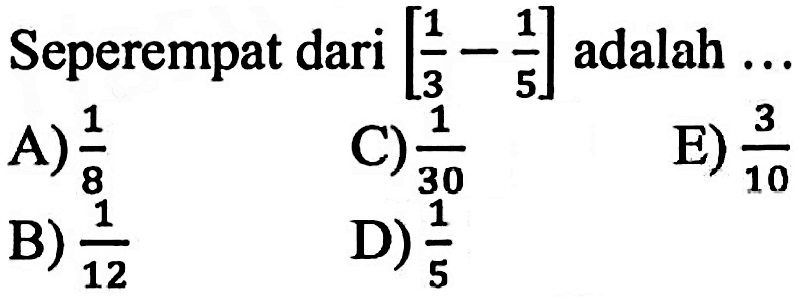 Seperempat dari [1/3 - 1/5] adalah ...