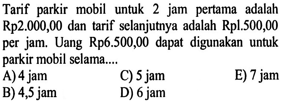 Tarif mobil untuk 2 jam pertama adalah parkir Rp2.000,00 dan tarif selanjutnya adalah R1l.500,00 per jam. Uang Rp6.500,00 dapat digunakan untuk parkir mobil selama....