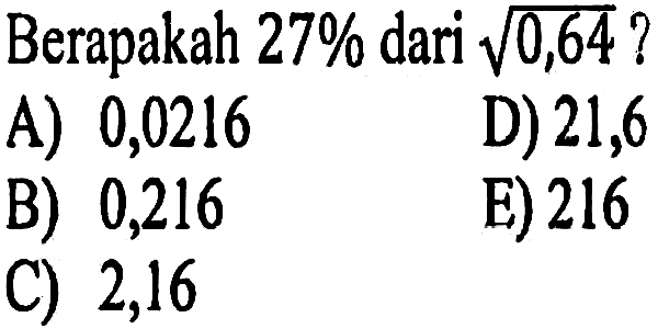 Berapakah  27%  dari  akar(0,64) ? A) 0,0216D) 21,6B) 0,216E) 216C) 2,16