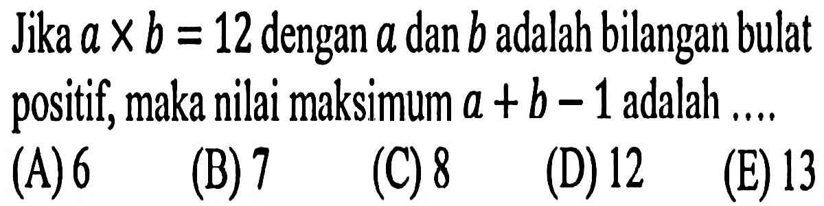 Jika a x b = 12 dengan a dan n adalah bilangan bulat positif, maka nilai maksimum a + b - 1 adalah ....