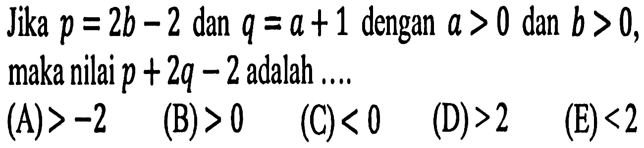 Jika p = 2b - 2 dan q = a + 1 dengan a > 0 dan b > 0, maka nilai p + 2q - 2 adalah ...