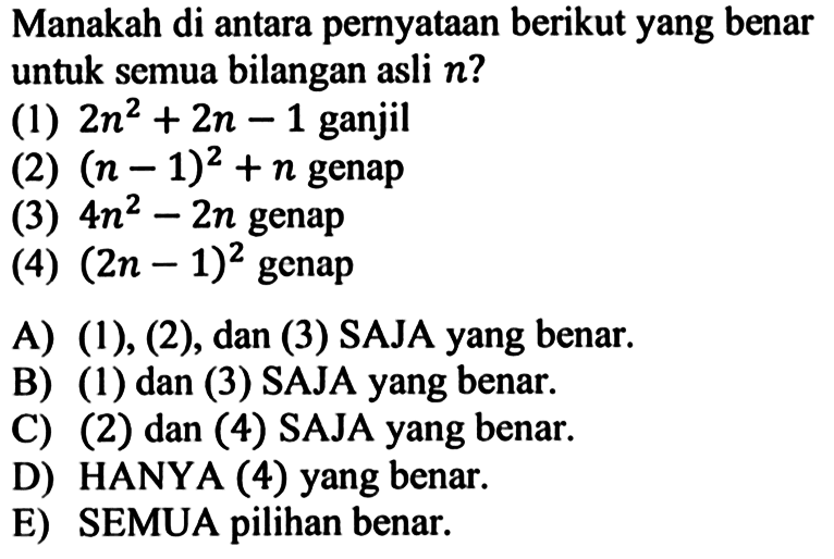 Manakah di antara pernyataan berikut yang benar untuk semua bilangan asli n? (1) 2n^2+2n-1 ganjil (2) (n-1)^2+n genap (3) 4n^2-2n genap (4) (2n-1)^2 genap