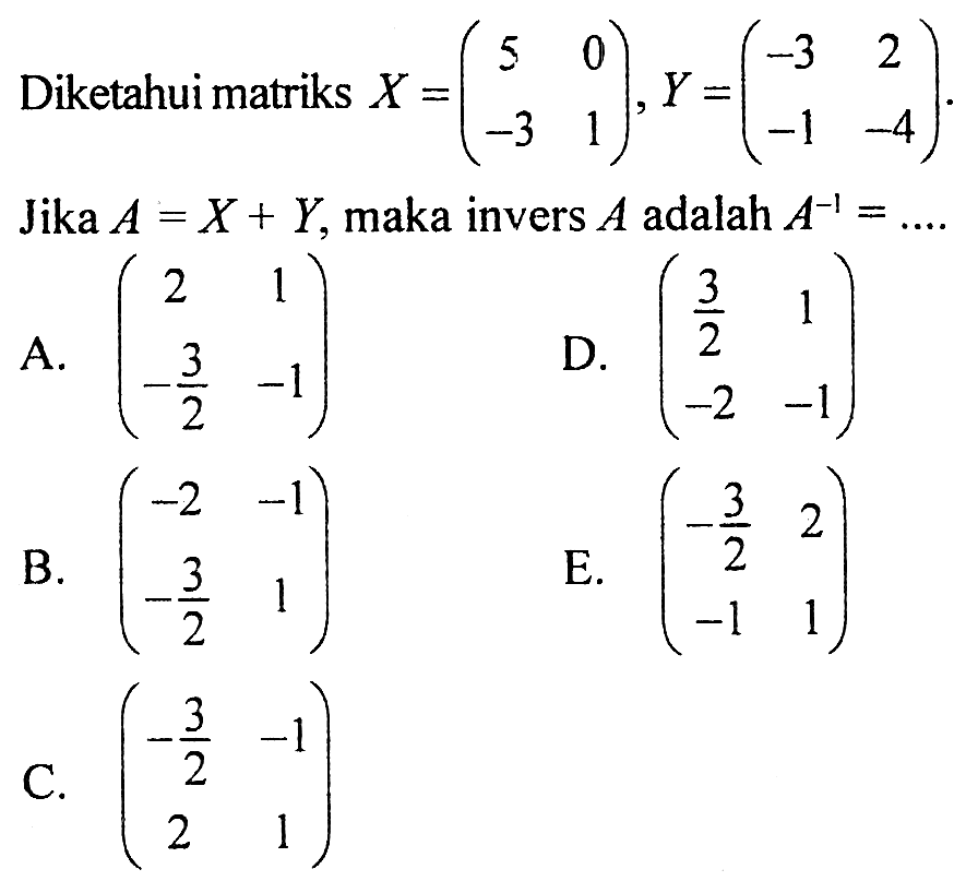 Diketahui matriks  X=(5  0  -3  1), Y=(-3  2  -1  -4)  Jika  A=X+Y , maka invers  A  adalah  A^(-1)=... 