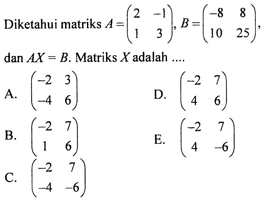 Diketahui matriks A=(2 -1 1 3), dan B=(-8 8 10 25), dan AX=B. Matriks X adalah ....