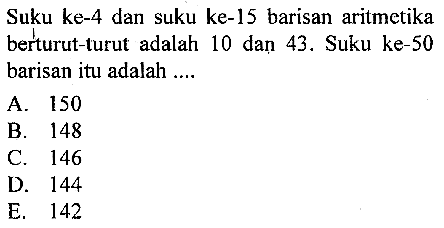 Suku ke-4 dan suku ke-15 barisan aritmetika berturut-turut adalah 10 dan 43. Suku ke-50 barisan itu adalah ....