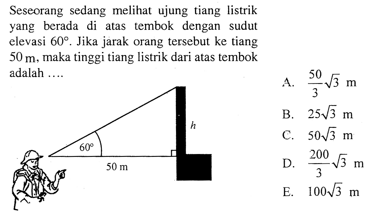 Seseorang sedang melihat ujung tiang listrik yang berada di atas tembok dengan sudut elevasi 60. Jika jarak orang tersebut ke tiang 50 m, maka tinggi tiang listrik dari atas tembok adalah 