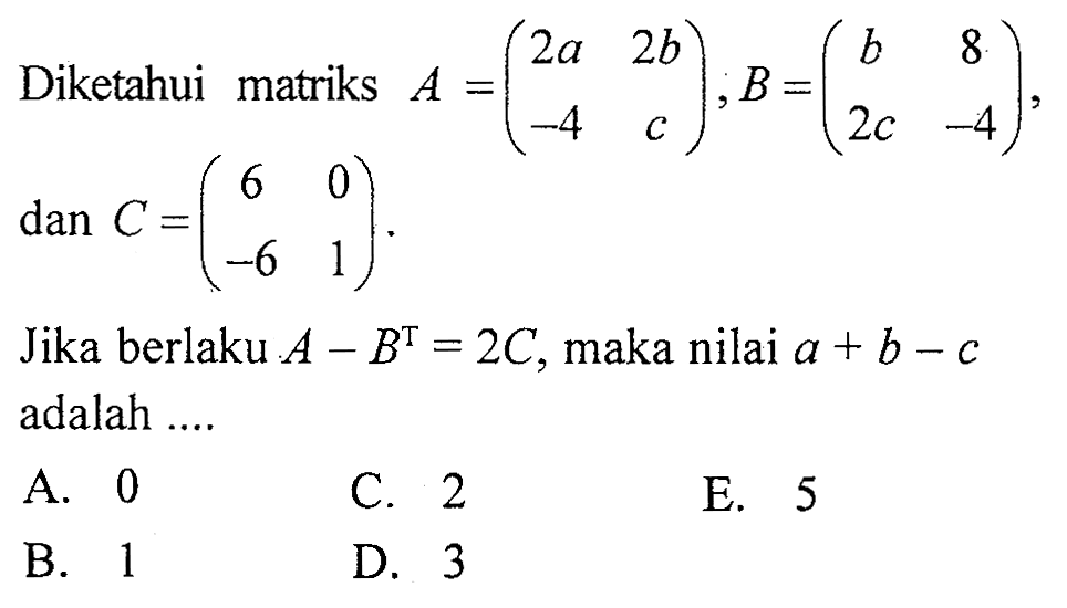 Diketahui matriks A=(2a 2b -4 c), B=(b 8 2c -4), dan C=(6 0 -6 1). Jika berlaku A-B^T=2C, maka nilai a+b-c adalah ....