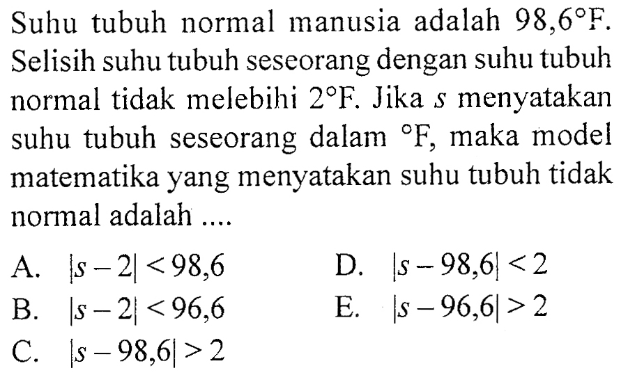 Suhu tubuh normal manusia adalah 98,6 F. Selisih suhu tubuh seseorang dengan suhu tubuh normal tidak melebihi 2 F. Jika s menyatakan suhu tubuh seseorang dalam F, maka model matematika yang menyatakan suhu tubuh tidak normal adalah