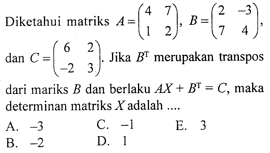 Diketahui matriks A=(4 7 1 2), B=(2 -3 7 4), dan C=(6 2 -2 3). Jika B^T merupakan transpos dari mariks B dan berlaku AX+B^T=C, maka determinan matriks X adalah ....