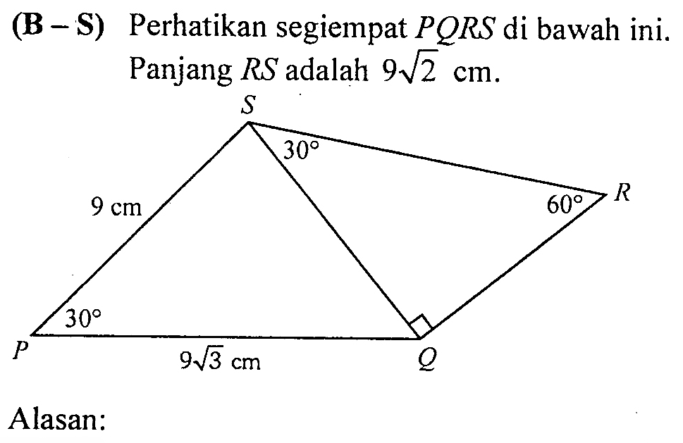 (B-S) Perhatikan segiempat PQRS di bawah ini. Panjang RS adalah 9 akar(2) cm. P 30 9 akar(3) cm Q R 60 S 30 9 cm Alasan: