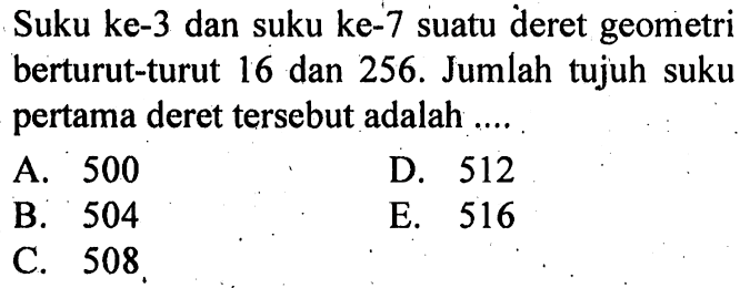 Suku ke-3 dan suku ke-7 suatu deret geometri berturut-turut 16 dan 256. Jumlah tujuh suku pertama deret tersebut adalah 