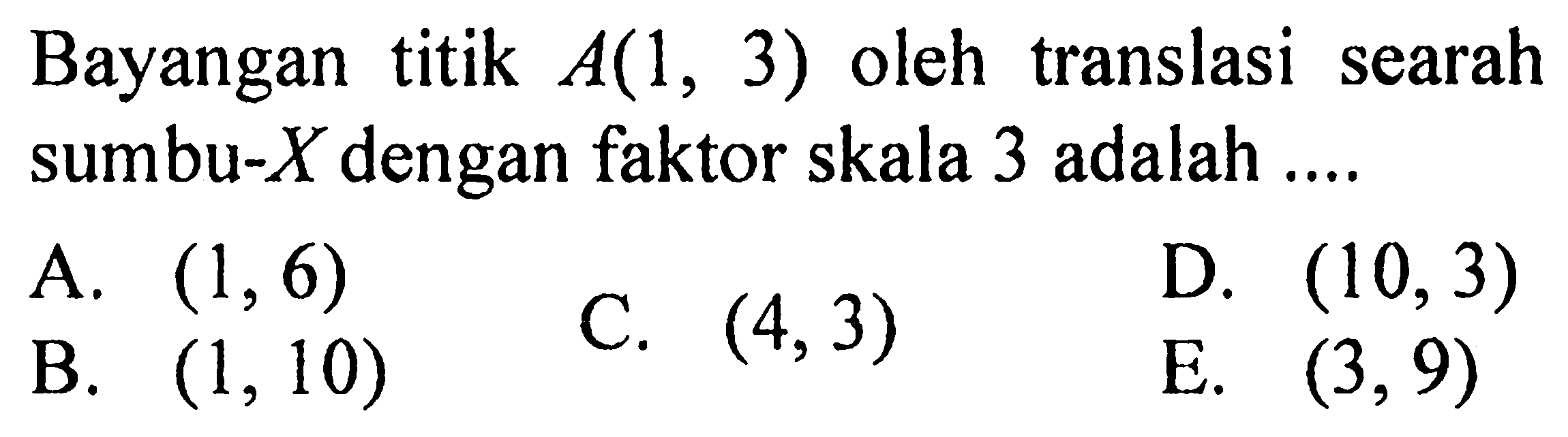 Bayangan titik A(1,3) oleh translasi searah sumbu-X dengan faktor skala 3 adalah ...