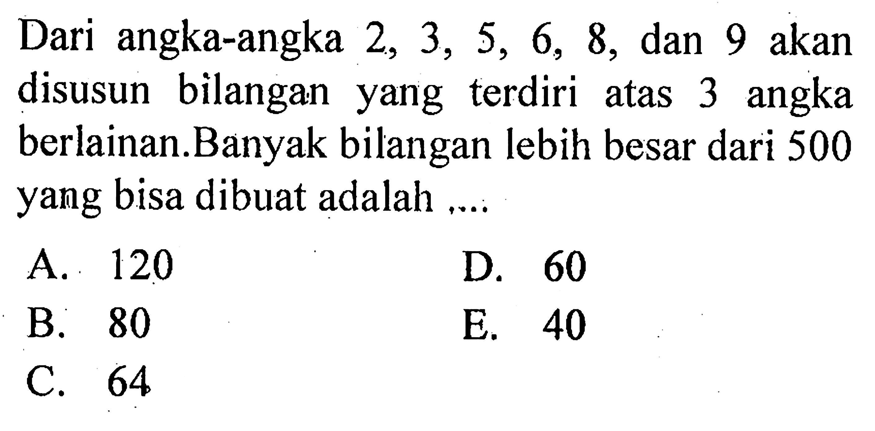Dari angka-angka 2, 3, 5, 6, 8, dan 9 akan disusun bilangan yang terdiri atas 3 angka berlainan.Banyak bilangan lebih besar dari 500 yang bisa dibuat adalah .... 