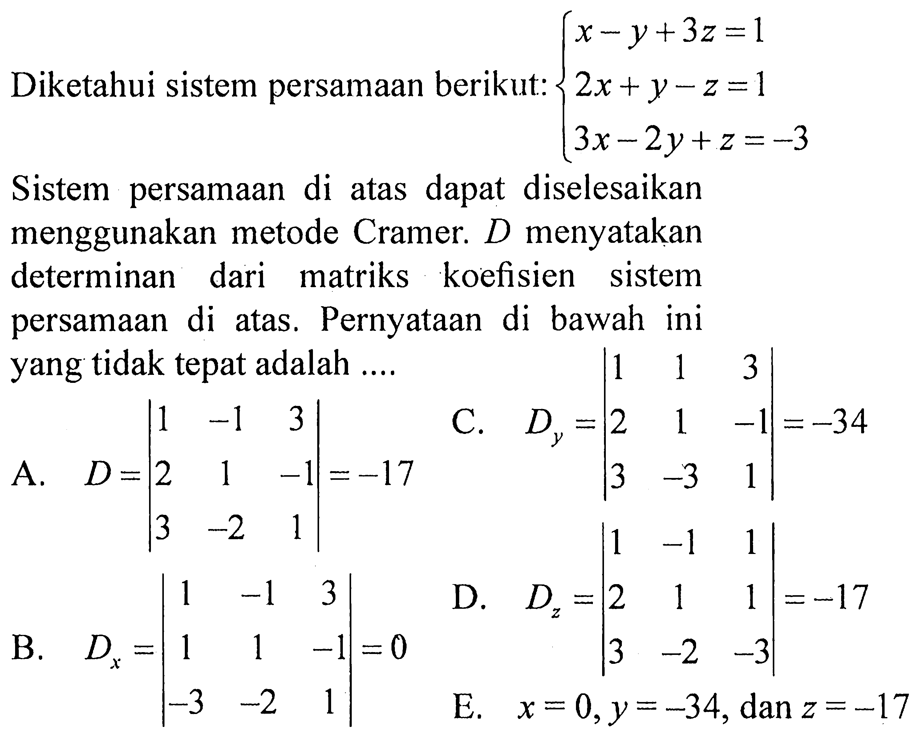 Diketahui sistem persamaan berikut: x-y+3z=1 2x+y-z=1 3x-2y+z=-3 Sistem persamaan di atas dapat diselesaikan menggunakan metode Cramer. D menyatakan determinan dari matriks koefisien sistem persamaan di atas. Pernyataan di bawah ini yang tidak tepat adalah ....