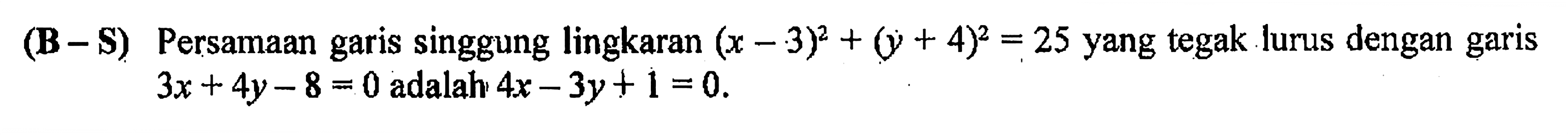 (B-S) Persamaan garis singgung lingkaran (x-3)^2+(y+4)^2=25 yang tegak lurus dengan garis 3x+4y-8=0 adalah 4x-3y+1=0. 