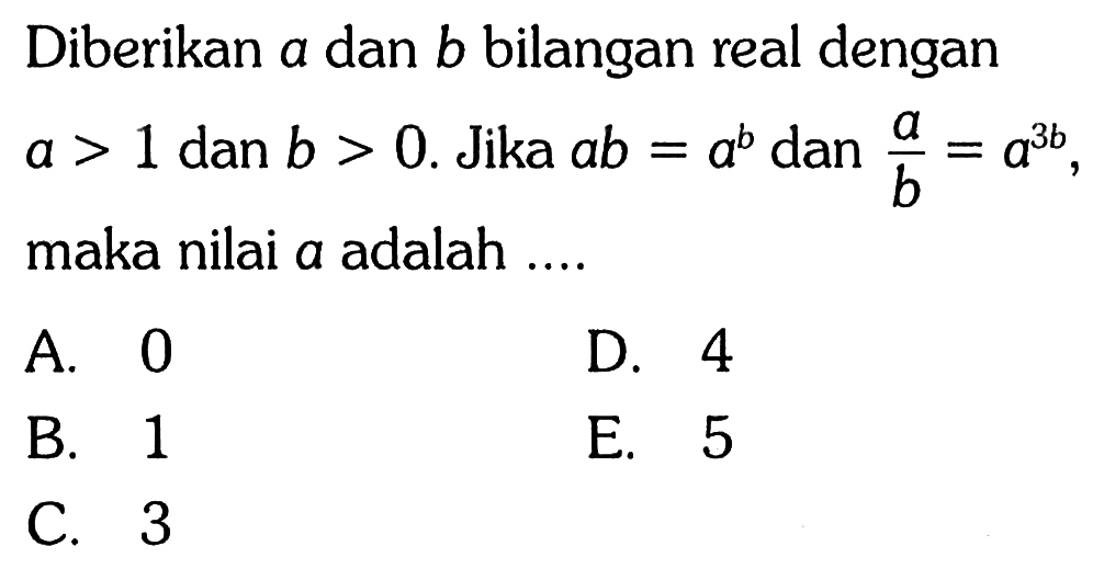 Diberikan a dan b bilangan real dengan a > 1 dan b > 0. Jika ab = a^b dan a/b = a^(3b) , maka nilai a adalah ....