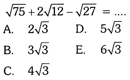 akar(75) + 2 akar(12) - akar(27) = .... A. 2 akar(3) B. 3 akar(3) C. 4 akar(3) D. 5 akar(3) E. 6 akar(3)