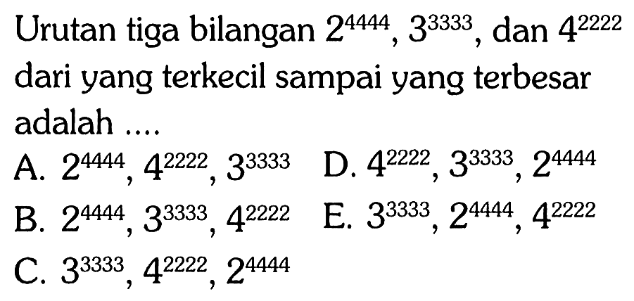 Urutan tiga bilangan 2^(4444), 3^(3333) , dan 4^(2222) dari yang terkecil sampai yang terbesar adalah....