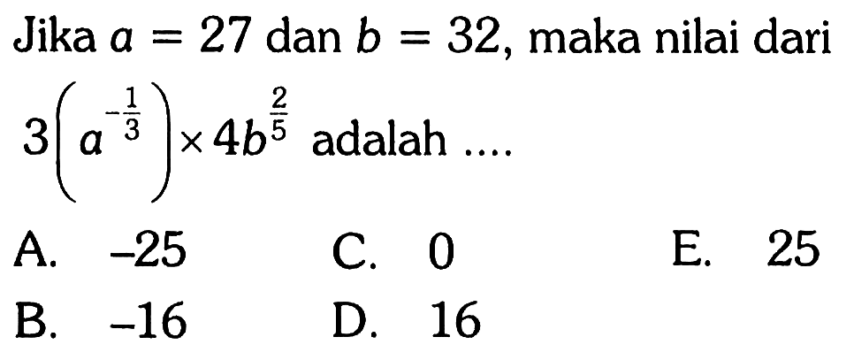 Jika a=27 dan b=32, maka nilai dari 3(a^-1/3)x4 b^2/5 adalah .... 