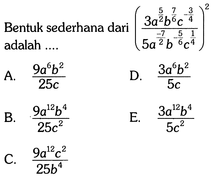 Bentuk sederhana dari ((3a^5/2 b^7/6 c^-3/4) /(5a^-7/2 b^-5/6 c^1/4))^2 adalah .... 