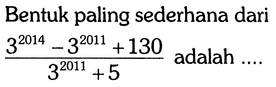 Bentuk paling sederhana dari (3^2014-3^2011+130)/(3^2011+5) adalah.... 