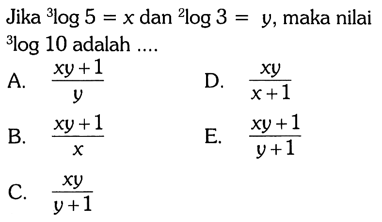 Jika 3 log 5=x dan 2 log 3=y, maka nilai 3 log 10 adalah .... 