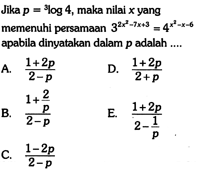 Jika p=3log 4, maka nilai x yang memenuhi persamaan 3^(2x^2-7x+3)=4^(x^2-x-6) apabila dinyatakan dalam p adalah ....