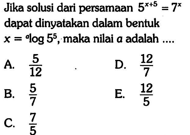 Jika solusi dari persamaan 5^(x+5)=7^x dapat dinyatakan dalam bentuk x=a log 5^5 , maka nilai a adalah .... 