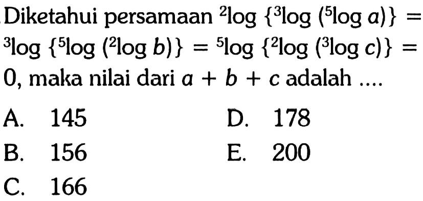 Diketahui persamaan 2Iog {3log (5log a)}= 3log{5log(2log b)} =5log{2log(3log c)} = 0, maka nilai dari a + b + c adalah ..