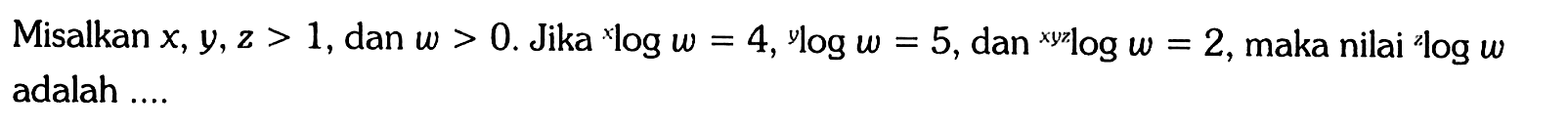 Misalkan x,y,z>1, dan w>0. Jika xlogw=4, ylogw=5, dan xyzlogw=2, maka nilai zlogw adalah....