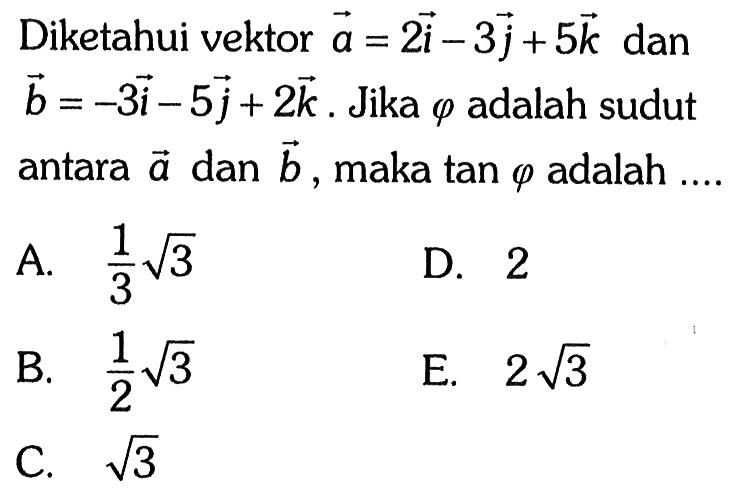 Diketahui vektor a=2 vektor i-3 vektor j+5 vektor k dan vektor b=-3 vektor i-5 vektor j+2 vektor k. Jika phi adalah sudut antara vektor a dan vektor b, maka tan phi adalah ....