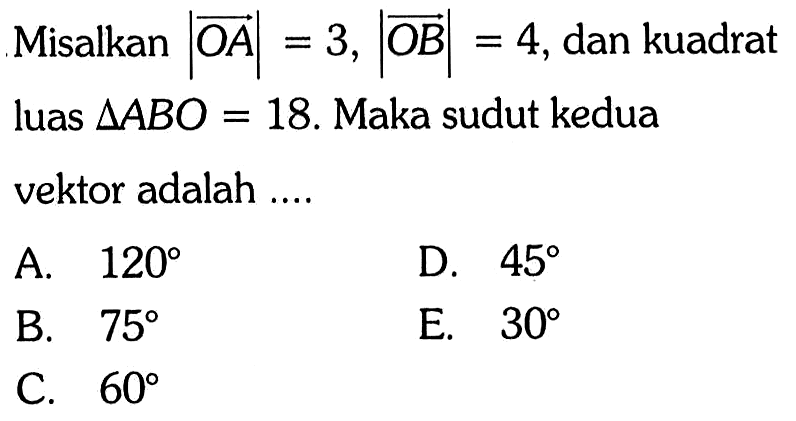 Misalkan |vektor OA|=3, |vektor OB|=4, dan kuadrat luas segitiga ABO=18. Maka sudut kedua vektor adalah ...