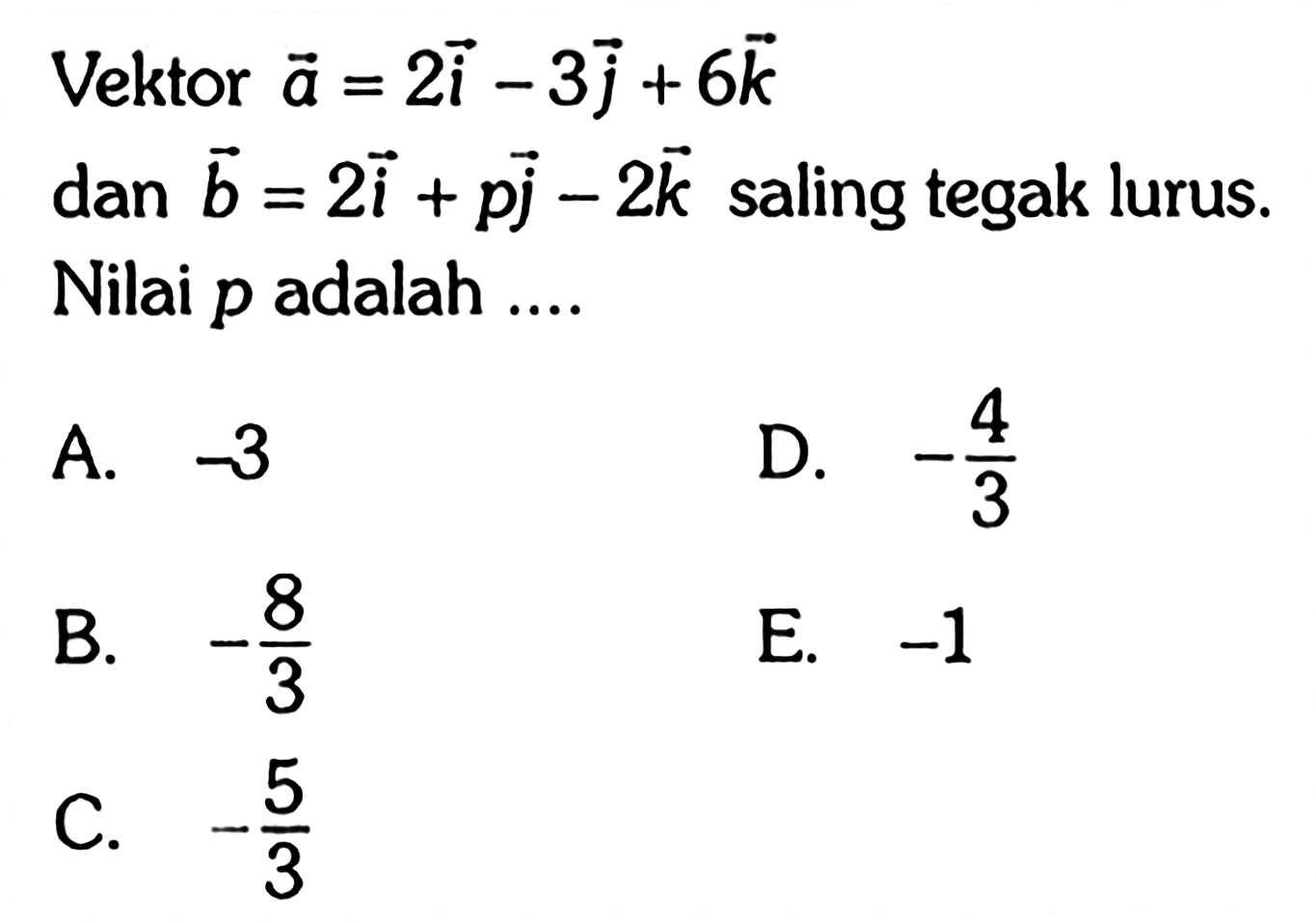 Vektor vektor a=2i-3j+6k dan vektor b=2i+pj-2k  saling tegak lurus. Nilai p adalah ....