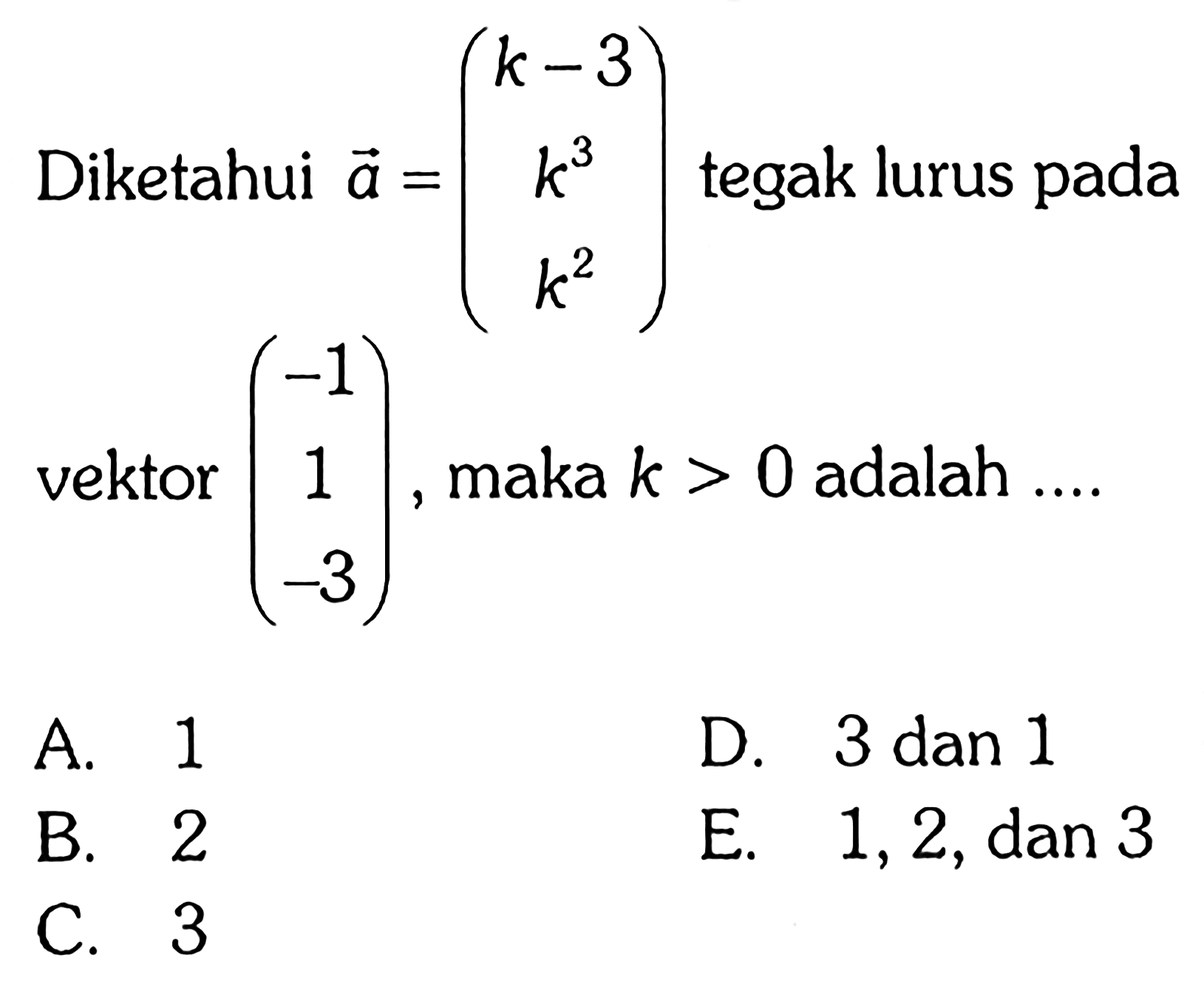 Diketahui  a=(k-3  k^3  k^2)  tegak lurus pada vektor  (-1  1  -3) , maka  k>0  adalah  ... . 