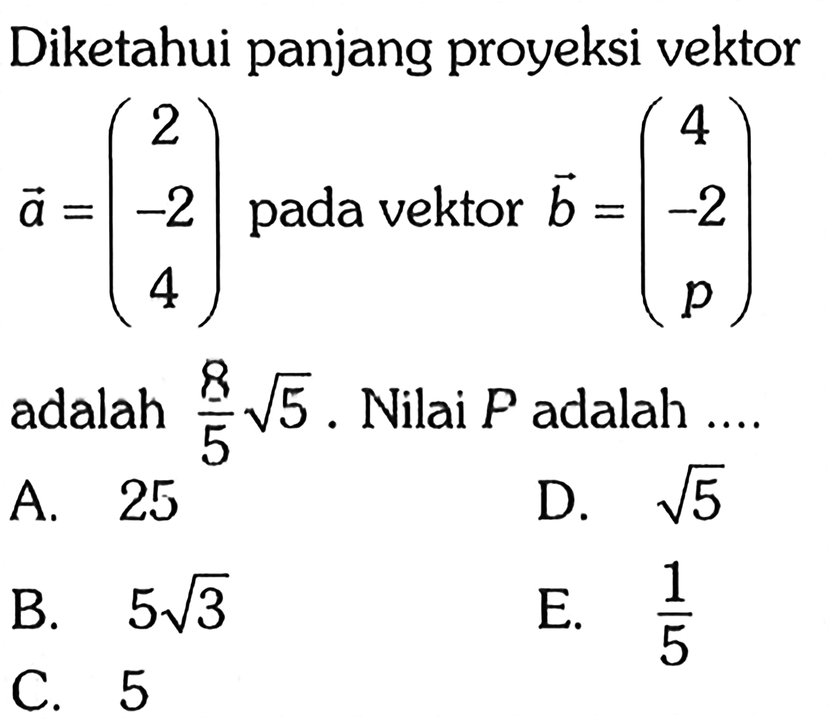 Diketahui panjang proyeksi vektor  a=(2 -2 4) pada vektor  b=(4 -2 p)  adalah 8/5 akar(5). Nilai P adalah ....